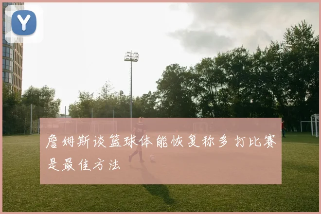 詹姆斯谈篮球体能恢复称多打比赛是最佳方法