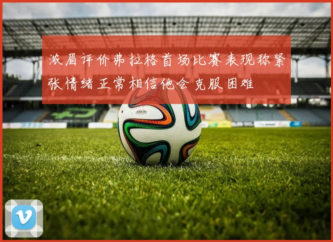 浓眉评价弗拉格首场比赛表现称紧张情绪正常相信他会克服困难