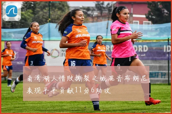 南湾湖人惜败撕裂之城混音布朗尼表现平平贡献11分6助攻