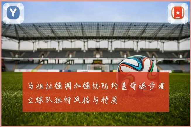 马祖拉强调加强协防约基奇逐步建立球队独特风格与特质