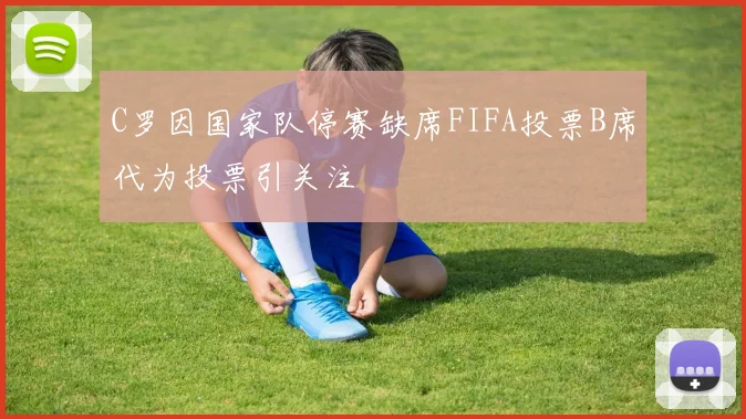 C罗因国家队停赛缺席FIFA投票B席代为投票引关注