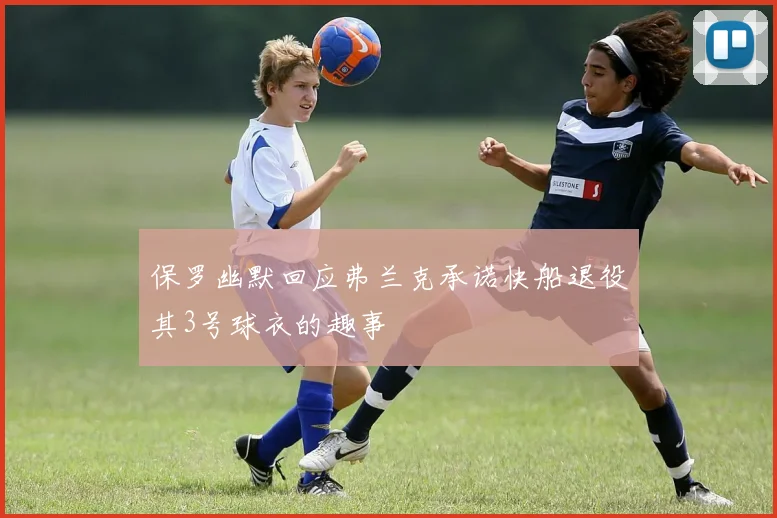 保罗幽默回应弗兰克承诺快船退役其3号球衣的趣事