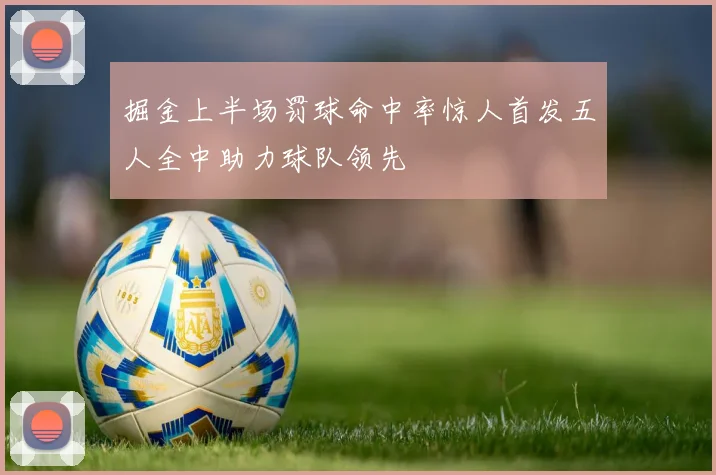 掘金上半场罚球命中率惊人首发五人全中助力球队领先