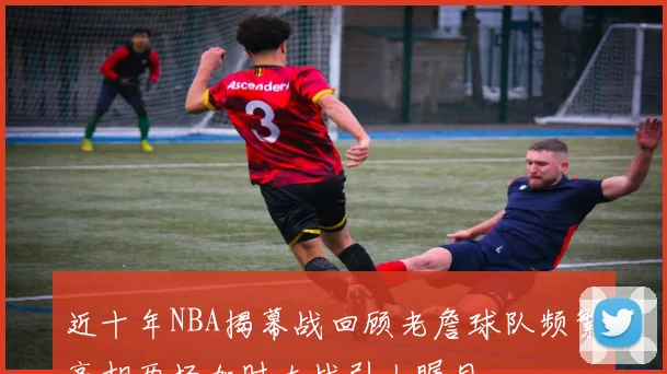 近十年NBA揭幕战回顾老詹球队频繁亮相两场加时大战引人瞩目