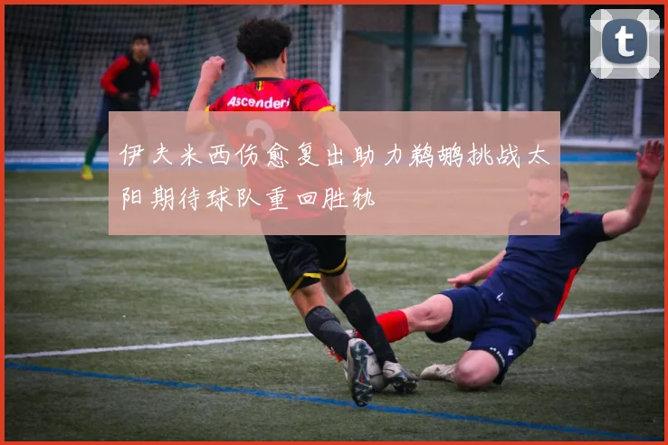 伊夫米西伤愈复出助力鹈鹕挑战太阳期待球队重回胜轨
