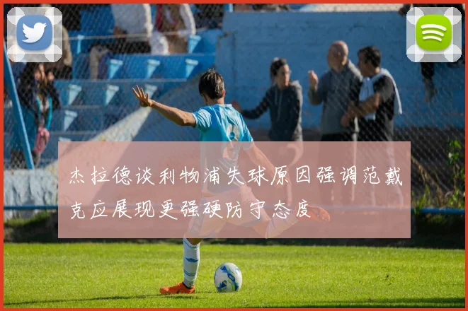 杰拉德谈利物浦失球原因强调范戴克应展现更强硬防守态度