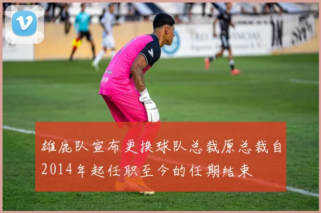 雄鹿队宣布更换球队总裁原总裁自2014年起任职至今的任期结束