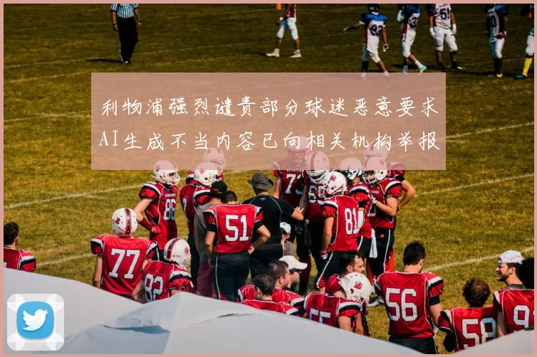 利物浦强烈谴责部分球迷恶意要求AI生成不当内容已向相关机构举报