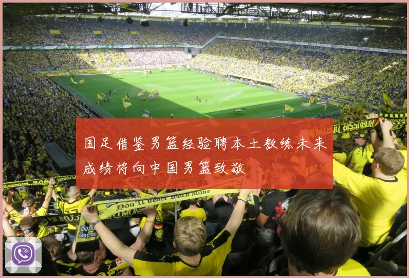 国足借鉴男篮经验聘本土教练未来成绩将向中国男篮致敬