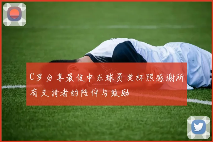 C罗分享最佳中东球员奖杯照感谢所有支持者的陪伴与鼓励