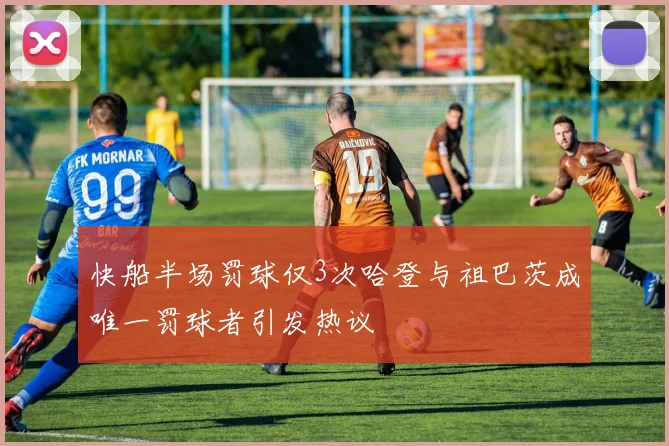 快船半场罚球仅3次哈登与祖巴茨成唯一罚球者引发热议