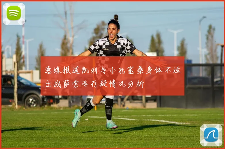 意媒报道凯利与小孔塞桑身体不适出战萨索洛存疑情况分析
