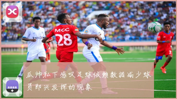 瓜帅私下感叹足球依赖数据减少球员即兴发挥的现象