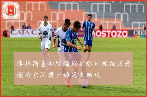 泽林斯基回顾精彩进球训练经历感谢恰尔汉奥卢的完美助攻