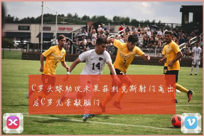 C罗头球助攻未果菲利克斯射门高出后C罗无奈敲脑门