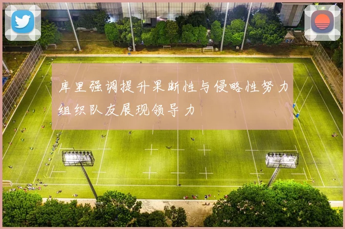 库里强调提升果断性与侵略性努力组织队友展现领导力
