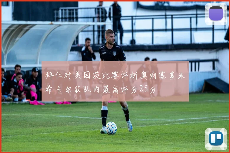 拜仁对美因茨比赛评析奥利塞基米希卡尔获队内最高评分25分