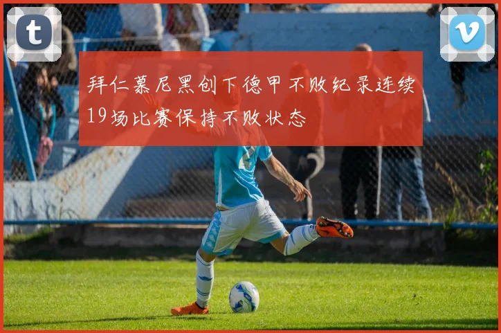 拜仁慕尼黑创下德甲不败纪录连续19场比赛保持不败状态