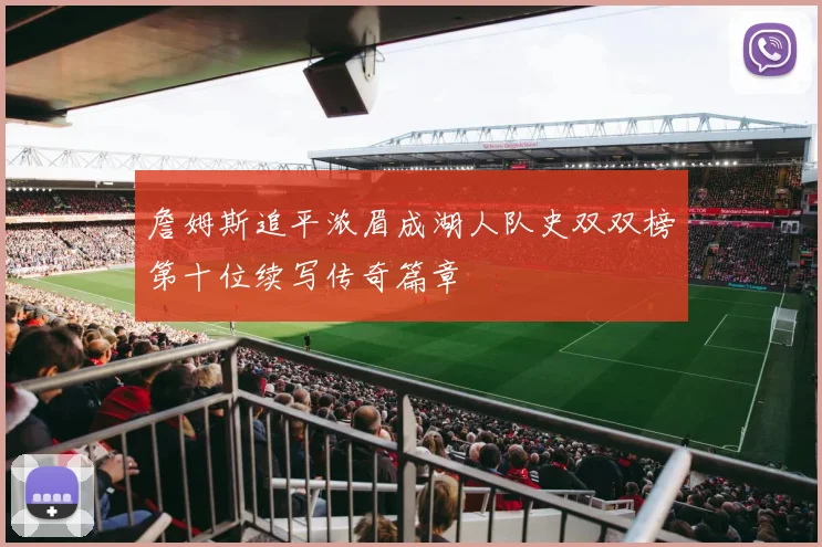 詹姆斯追平浓眉成湖人队史双双榜第十位续写传奇篇章