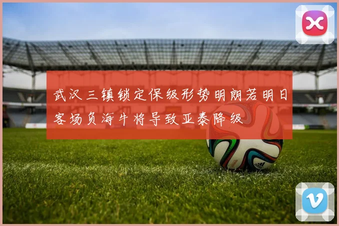 武汉三镇锁定保级形势明朗若明日客场负海牛将导致亚泰降级