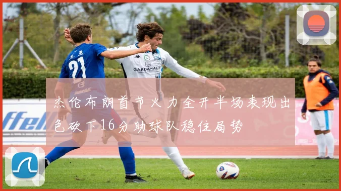 杰伦布朗首节火力全开半场表现出色砍下16分助球队稳住局势
