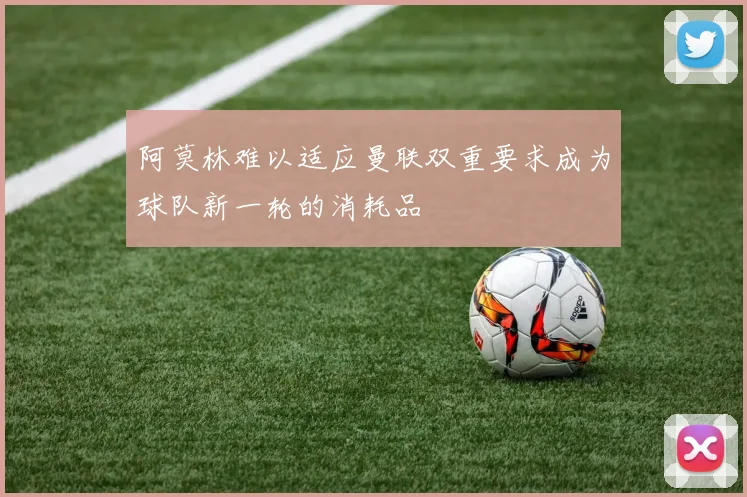 阿莫林难以适应曼联双重要求成为球队新一轮的消耗品