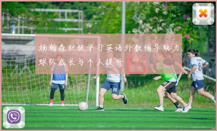 杨瀚森积极学习英语外教辅导助力球队成长与个人提升