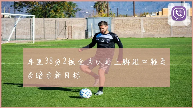 库里38分2板全力以赴上脚进口鞋是否暗示新目标