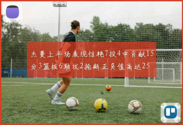 杰曼上半场表现惊艳7投4中贡献15分3篮板6助攻2抢断正负值高达25