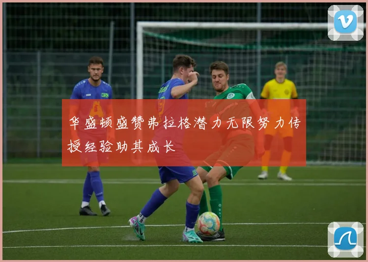 华盛顿盛赞弗拉格潜力无限努力传授经验助其成长