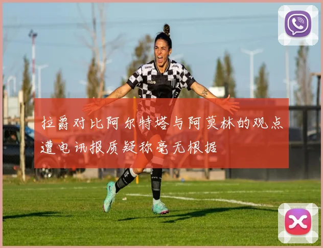 拉爵对比阿尔特塔与阿莫林的观点遭电讯报质疑称毫无根据