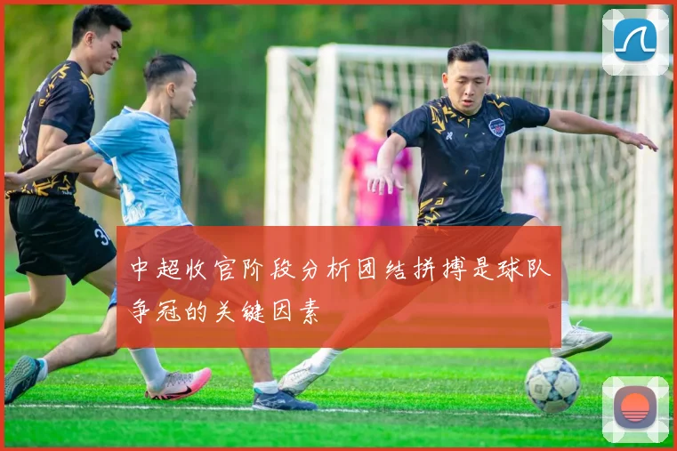 中超收官阶段分析团结拼搏是球队争冠的关键因素