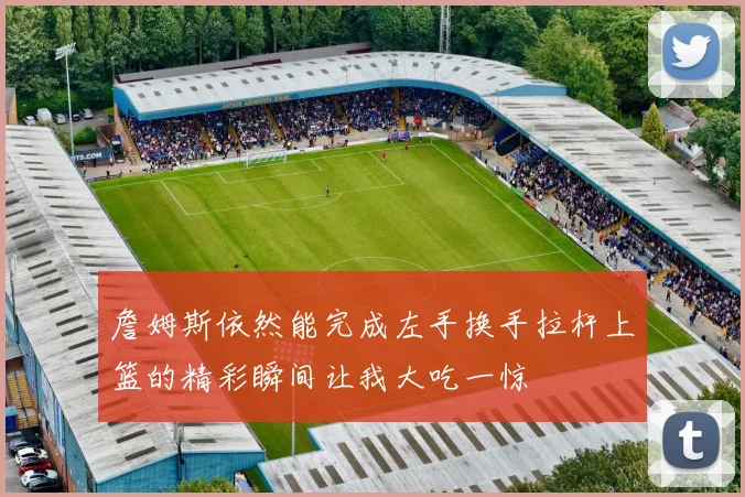 詹姆斯依然能完成左手换手拉杆上篮的精彩瞬间让我大吃一惊