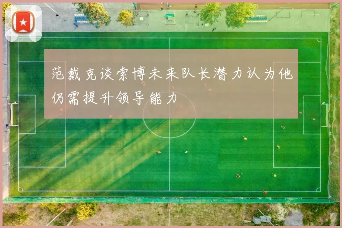 范戴克谈索博未来队长潜力认为他仍需提升领导能力