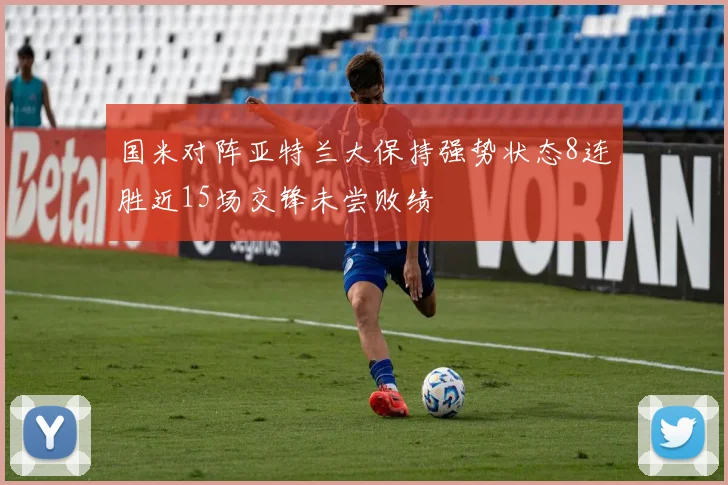 国米对阵亚特兰大保持强势状态8连胜近15场交锋未尝败绩
