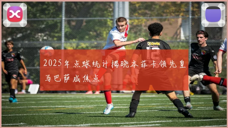 2025年点球统计揭晓本菲卡领先皇马巴萨成焦点