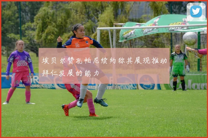 埃贝尔赞孔帕尼续约称其展现推动拜仁发展的能力