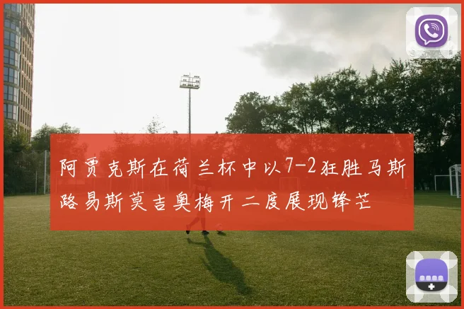 阿贾克斯在荷兰杯中以7-2狂胜马斯路易斯莫吉奥梅开二度展现锋芒