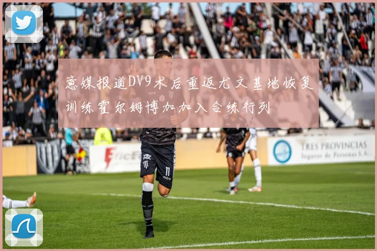 意媒报道DV9术后重返尤文基地恢复训练霍尔姆博加加入合练行列