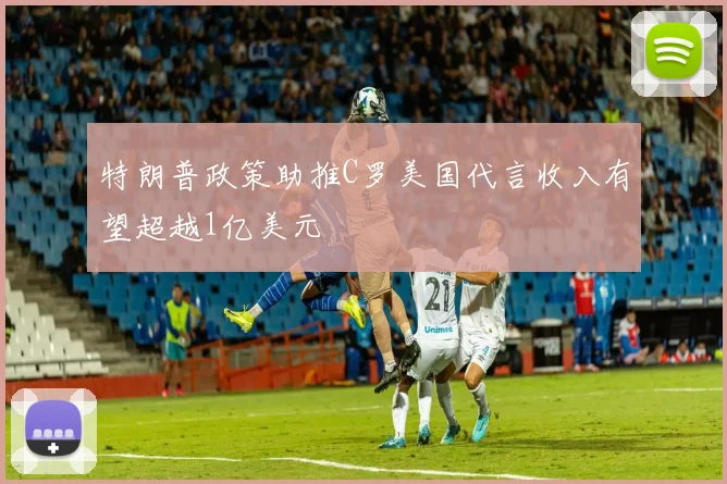 特朗普政策助推C罗美国代言收入有望超越1亿美元
