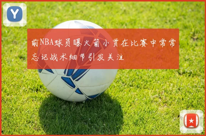 前NBA球员曝火箭小贾在比赛中常常忘记战术细节引发关注