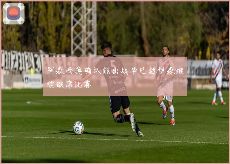 阿森西奥确认能出战毕巴赫伊森继续缺席比赛