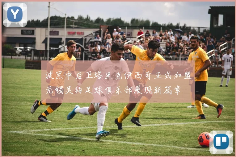 波黑中后卫塔里克伊西奇正式加盟无锡吴钩足球俱乐部展现新篇章